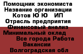 Помощник экономиста › Название организации ­ Котов Ю.Ю., ИП › Отрасль предприятия ­ Финансовый анализ › Минимальный оклад ­ 27 000 - Все города Работа » Вакансии   . Волгоградская обл.